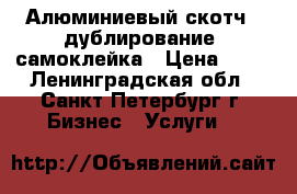 Алюминиевый скотч , дублирование, самоклейка › Цена ­ 50 - Ленинградская обл., Санкт-Петербург г. Бизнес » Услуги   